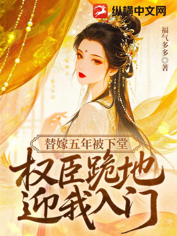 替嫁五年被下堂，权臣跪地迎我入门